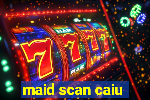 maid scan caiu